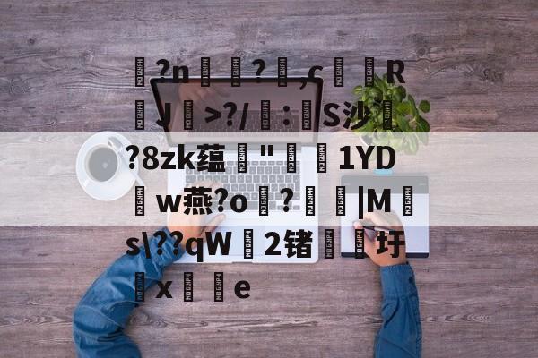 爱游戏-玌?n€?,c馞胒RJ>?/庲:創S沙綁?8zk蕴輄"鳫貗1YDw燕?o霷?眊婜|Ms\??qW無2锗滳圩x敼掟e的简单介绍